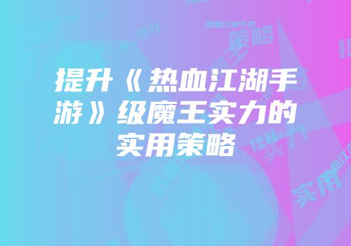 提升《热血江湖手游》级魔王实力的实用策略