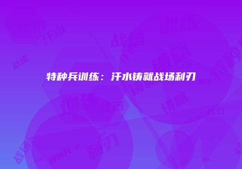 特种兵训练：汗水铸就战场利刃
