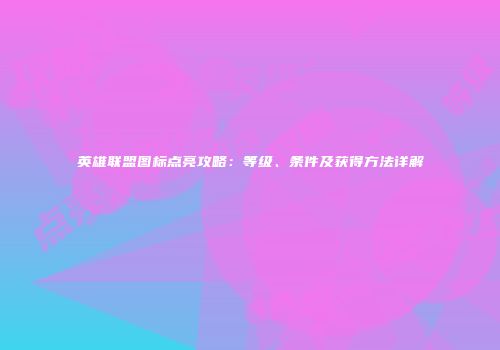 英雄联盟图标点亮攻略：等级、条件及获得方法详解