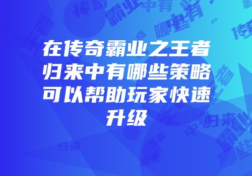 在传奇霸业之王者归来中有哪些策略可以帮助玩家快速升级