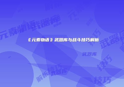 《元素物语》武器库与战斗技巧解析