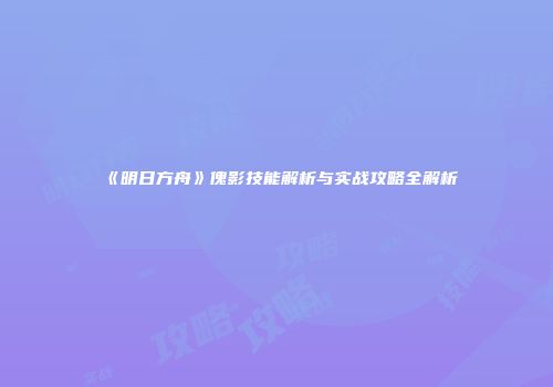 《明日方舟》傀影技能解析与实战攻略全解析