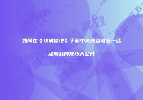 如何在《攻城掠地》手游中高效参与五一活动游戏内技巧大公开