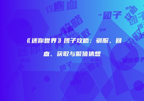 《迷你世界》团子攻略：驯服、回血、获取与繁殖猜想