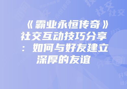 《霸业永恒传奇》社交互动技巧分享：如何与好友建立深厚的友谊