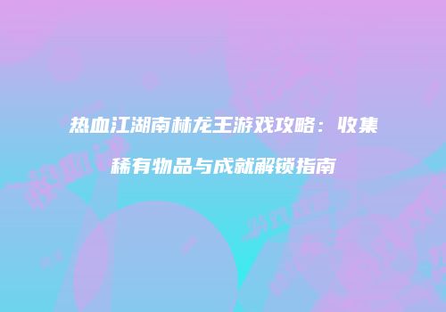热血江湖南林龙王游戏攻略：收集稀有物品与成就解锁指南