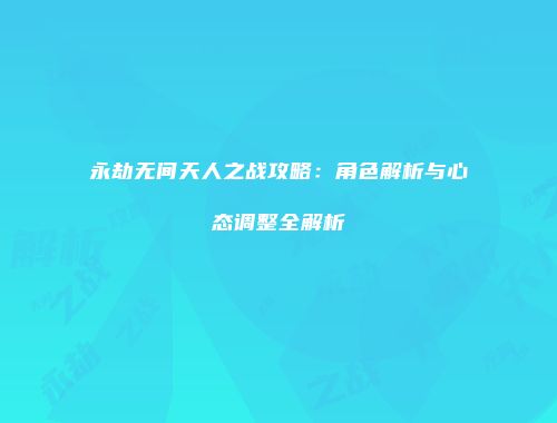 永劫无间天人之战攻略：角色解析与心态调整全解析