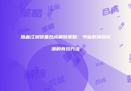 热血江湖装备合成解除策略：节省时间和资源的有效方法