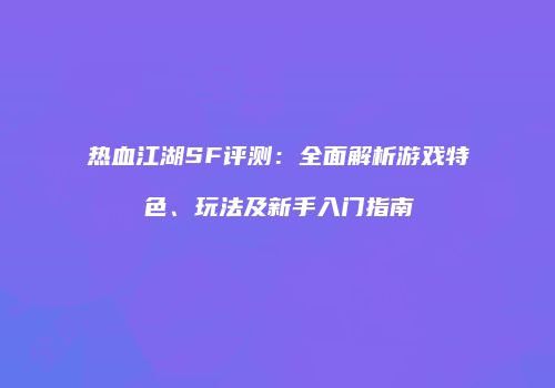 热血江湖SF评测：全面解析游戏特色、玩法及新手入门指南