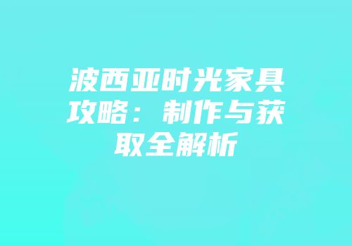 波西亚时光家具攻略：制作与获取全解析