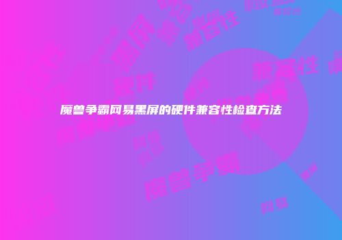 魔兽争霸网易黑屏的硬件兼容性检查方法