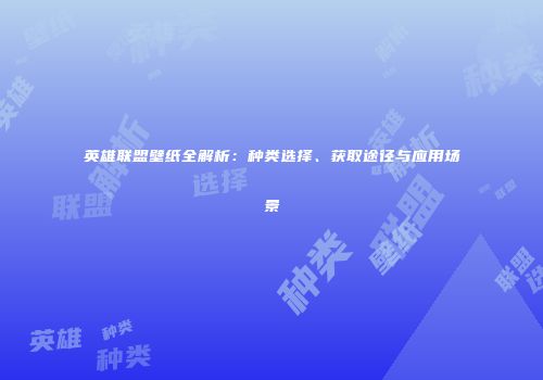英雄联盟壁纸全解析：种类选择、获取途径与应用场景