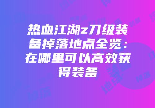 热血江湖z刀级装备掉落地点全览：在哪里可以高效获得装备