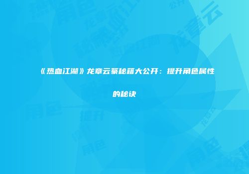 《热血江湖》龙章云篆秘籍大公开：提升角色属性的秘诀