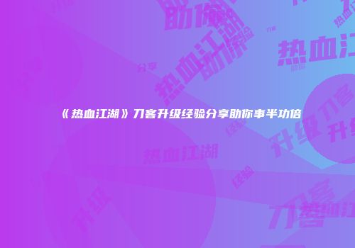 《热血江湖》刀客升级经验分享助你事半功倍