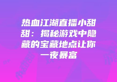 热血江湖直播小甜甜：揭秘游戏中隐藏的宝藏地点让你一夜暴富