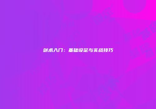 剑术入门：基础设定与实战技巧