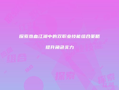 探索热血江湖中的双职业技能组合策略提升角色实力