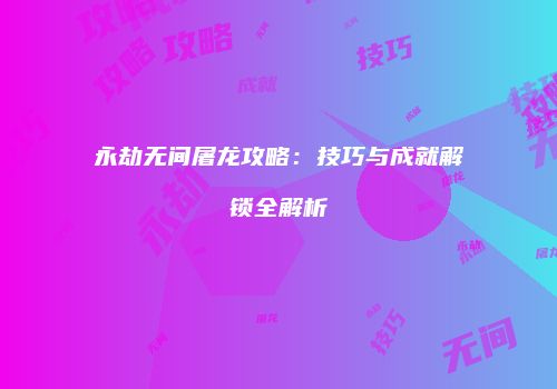 永劫无间屠龙攻略：技巧与成就解锁全解析
