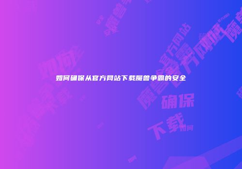 如何确保从官方网站下载魔兽争霸的安全