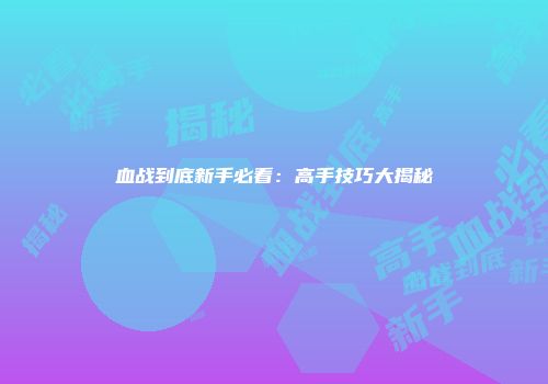 血战到底新手必看：高手技巧大揭秘