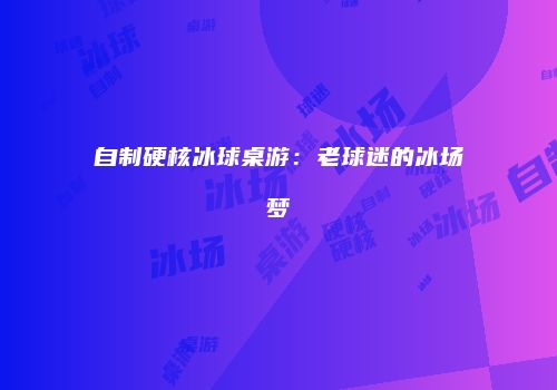 自制硬核冰球桌游：老球迷的冰场梦