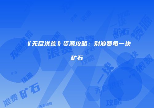 《无尽洪荒》资源攻略：别浪费每一块矿石