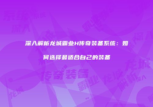 深入解析龙城霸业H传奇装备系统:如何选择最适合自己的装备