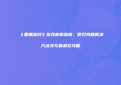 《香肠派对》游戏客服指南：常见问题解决方法及充值退款攻略
