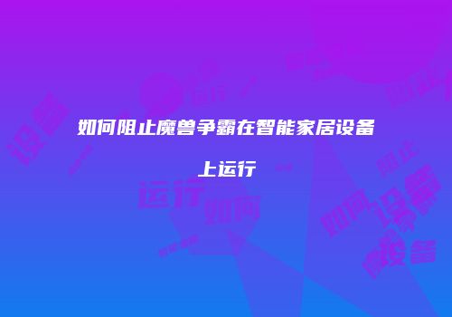 如何阻止魔兽争霸在智能家居设备上运行