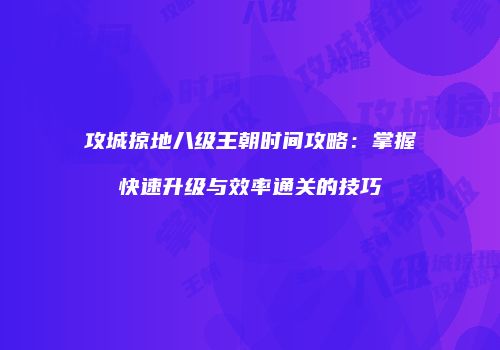 攻城掠地八级王朝时间攻略：掌握快速升级与效率通关的技巧