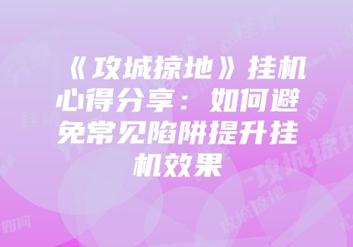 《攻城掠地》挂机心得分享：如何避免常见陷阱提升挂机效果