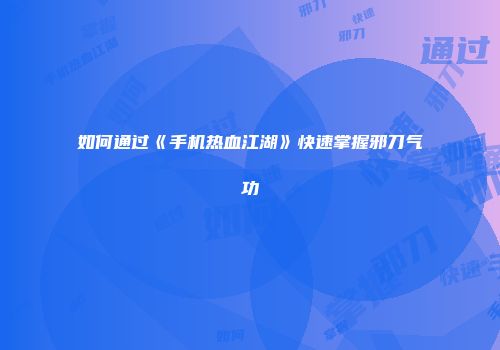 如何通过《手机热血江湖》快速掌握邪刀气功