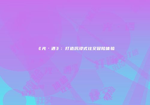 《光·遇》：打造沉浸式社交冒险体验
