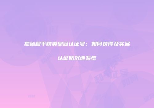 揭秘和平精英皇冠认证号：如何获得及实名认证防沉迷系统