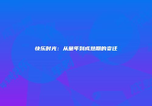 快乐时光：从童年到成熟期的变迁