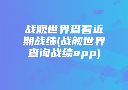 战舰世界查看近期战绩(战舰世界查询战绩app)