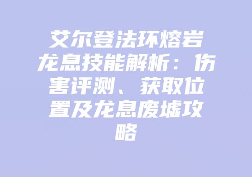 艾尔登法环熔岩龙息技能解析：伤害评测、获取位置及龙息废墟攻略