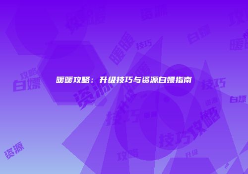暖暖攻略：升级技巧与资源白嫖指南
