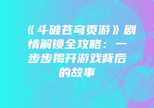 《斗破苍穹页游》剧情解锁全攻略：一步步揭开游戏背后的故事