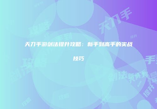 天刀手游剑法提升攻略：新手到高手的实战技巧