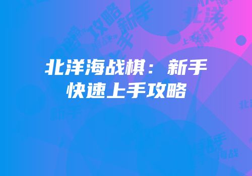 北洋海战棋：新手快速上手攻略