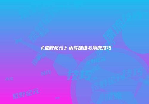 《荒野纪元》木筏建造与漂流技巧