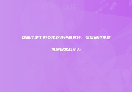 热血江湖手游外传职业进阶技巧:如何通过技能搭配提高战斗力