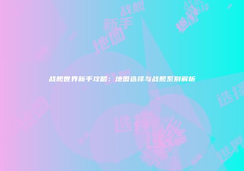 战舰世界新手攻略：地图选择与战舰系别解析