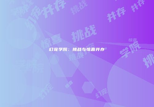 幻宠学院：挑战与惊喜并存