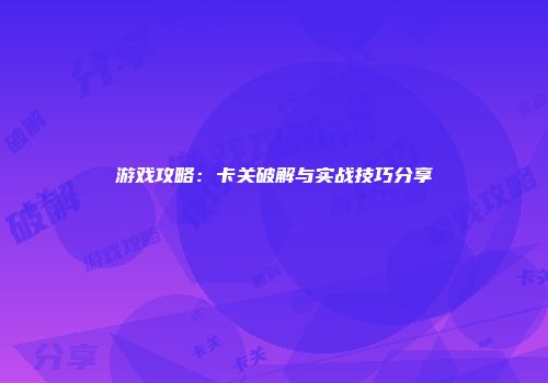 游戏攻略：卡关破解与实战技巧分享