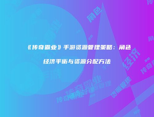 《传奇霸业》手游资源管理策略：角色经济平衡与资源分配方法