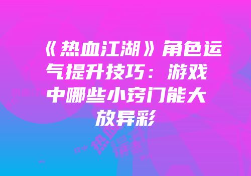 《热血江湖》角色运气提升技巧:游戏中哪些小窍门能大放异彩