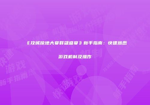 《攻城掠地大宴群雄盛宴》新手指南:快速熟悉游戏机制及操作